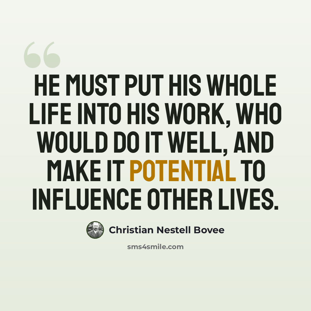 “He must put his whole life into his work, who would do it well, and make it potential to influence other lives.” quote by Christian Nestell Bovee