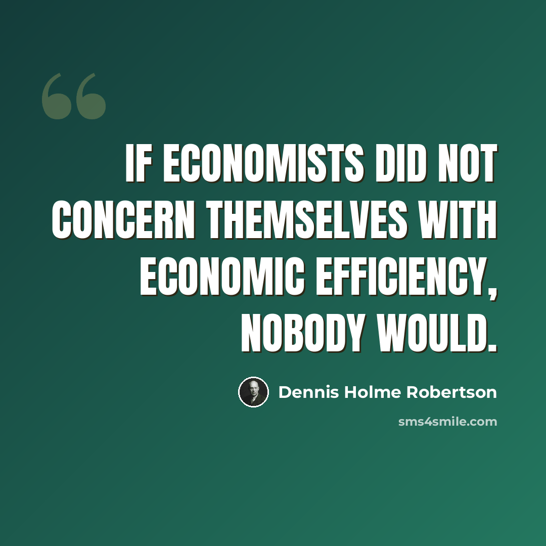 “If economists did not concern themselves with economic efficiency, nobody would.” quote by Dennis Holme Robertson