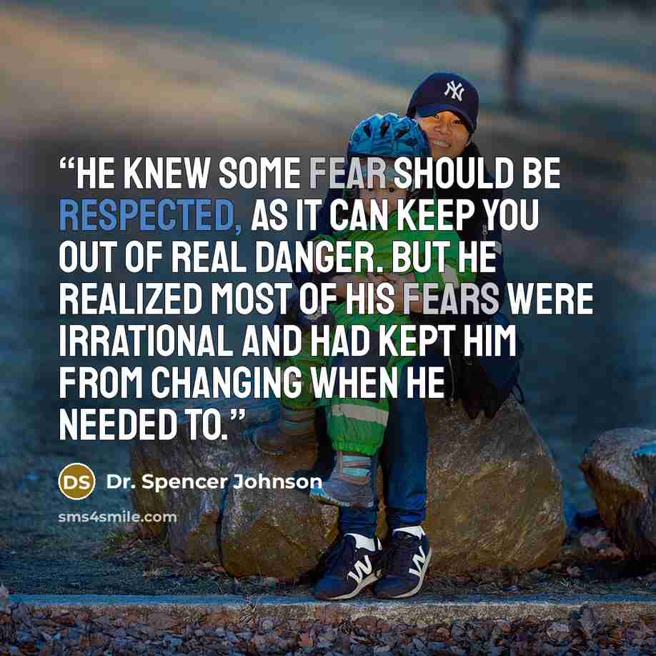 “He knew some fear should be respected, as it can keep you out of real danger. But he realized most of his fears were irrational and had kept him from changing when he needed to.” quote by Dr. Spencer Johnson