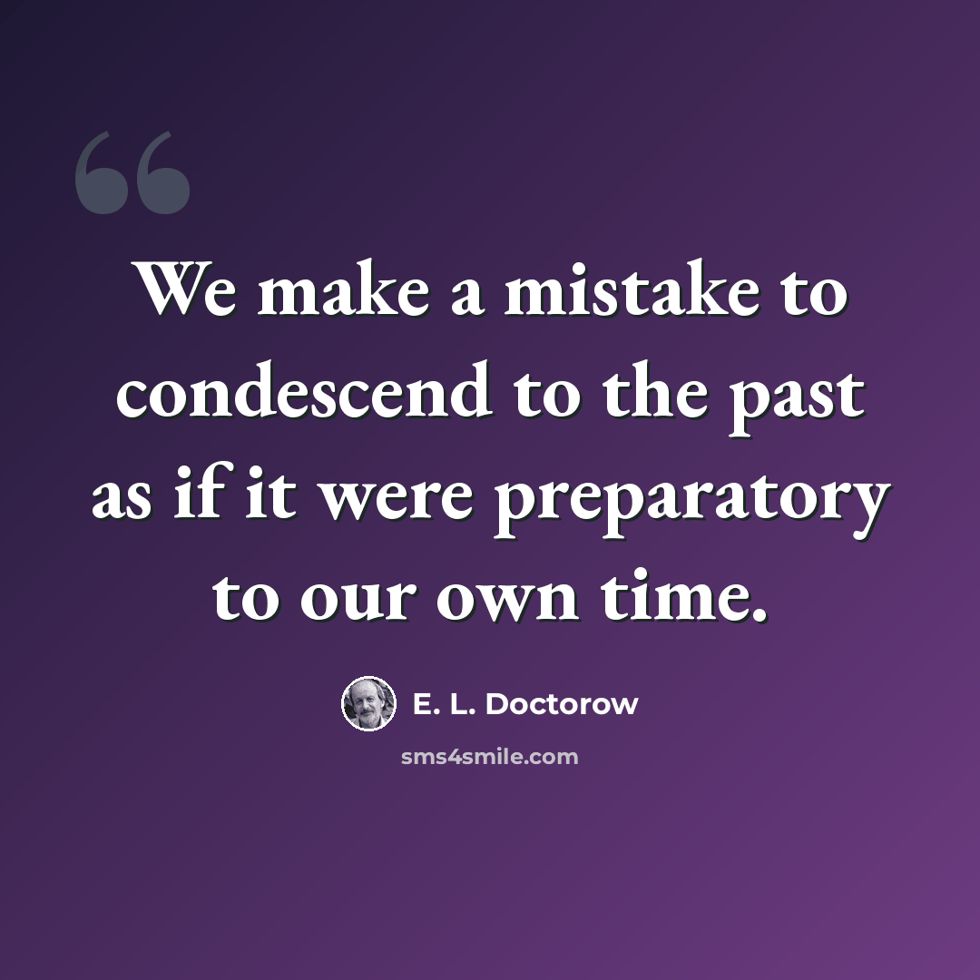 “We make a mistake to condescend to the past as if it were preparatory to our own time.” quote by E. L. Doctorow