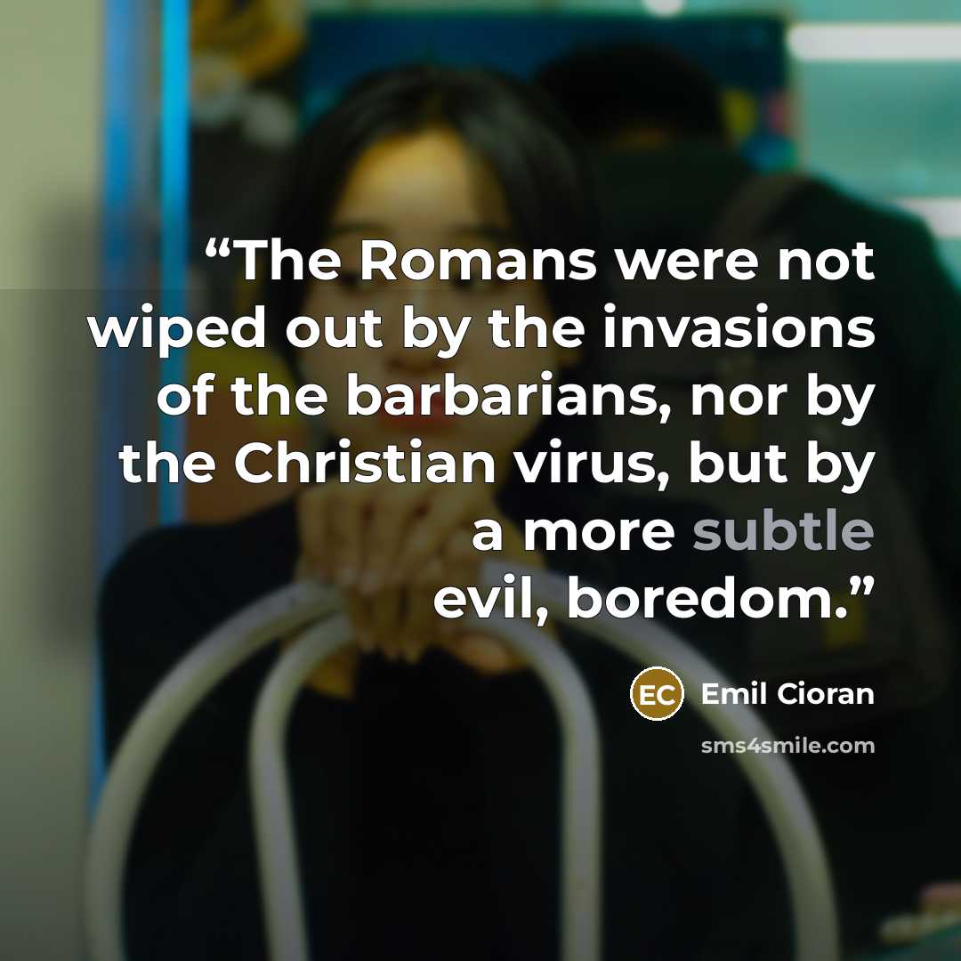 “The Romans were not wiped out by the invasions of the barbarians, nor by the Christian virus, but by a more subtle evil, boredom.” quote by Emil Cioran