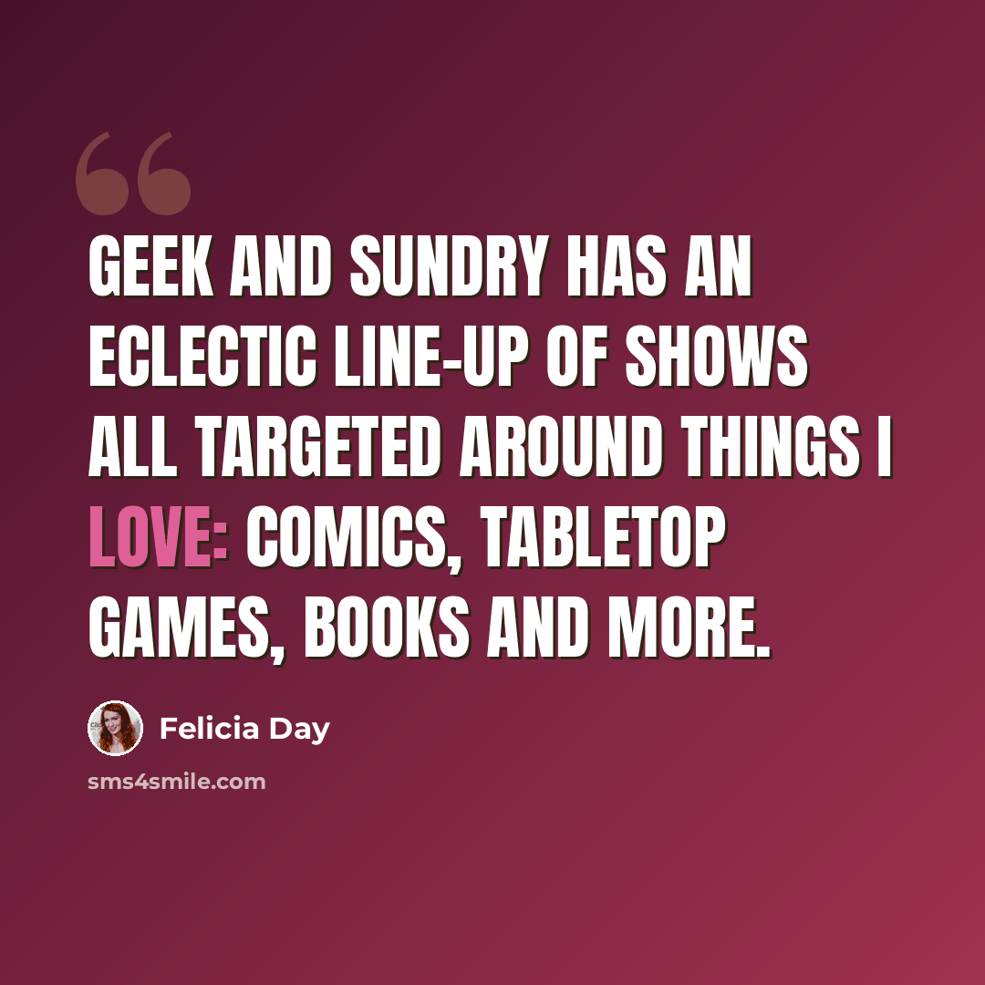 “Geek and Sundry has an eclectic line-up of shows all targeted around things I love: Comics, Tabletop Games, Books and more.” quote by Felicia Day