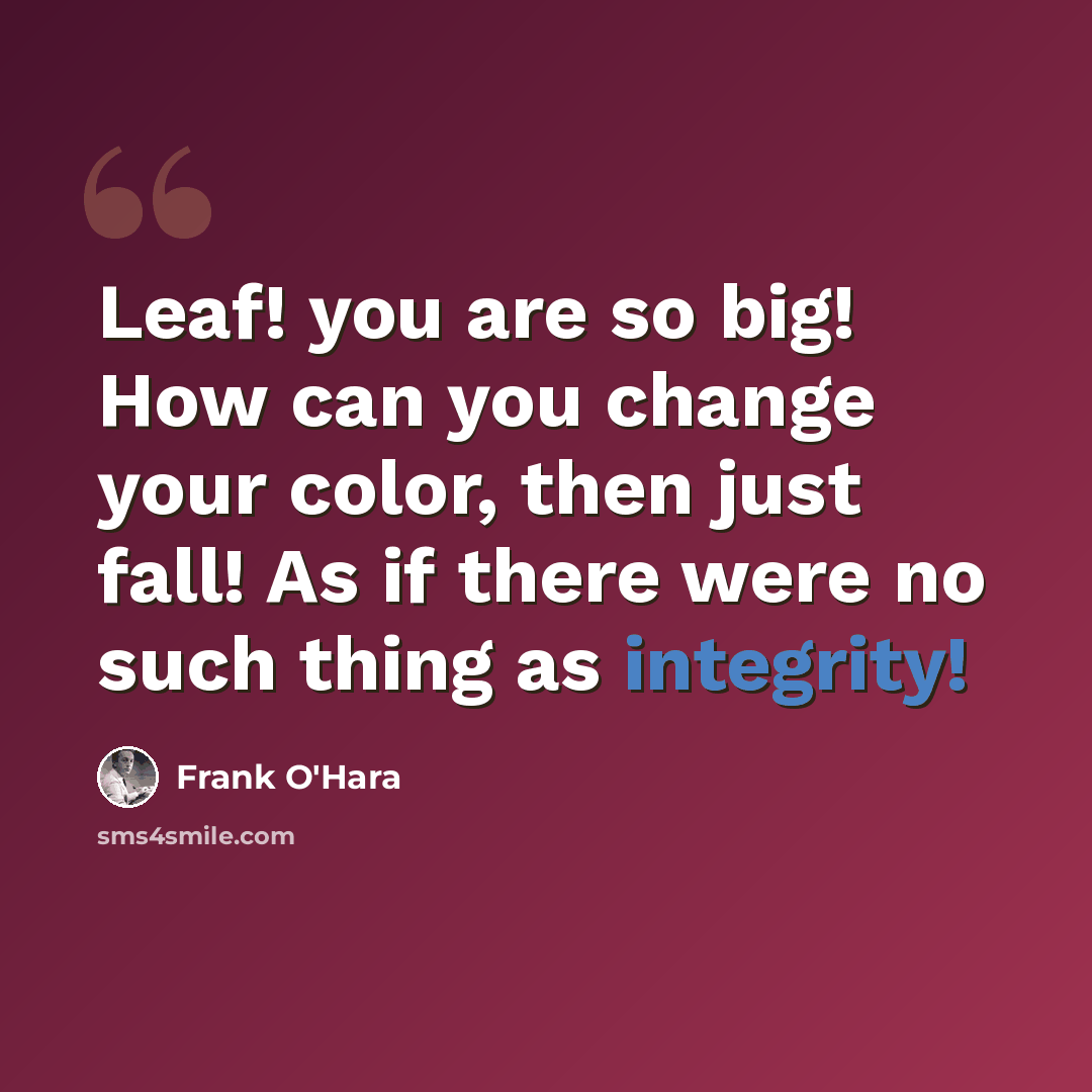 “Leaf! you are so big! How can you change your color, then just fall! As if there were no such thing as integrity!” quote by Frank O'Hara