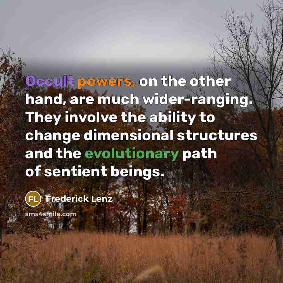 “Occult powers, on the other hand, are much wider-ranging. They involve the ability to change dimensional structures and the evolutionary path of sentient beings.” quote by Frederick Lenz