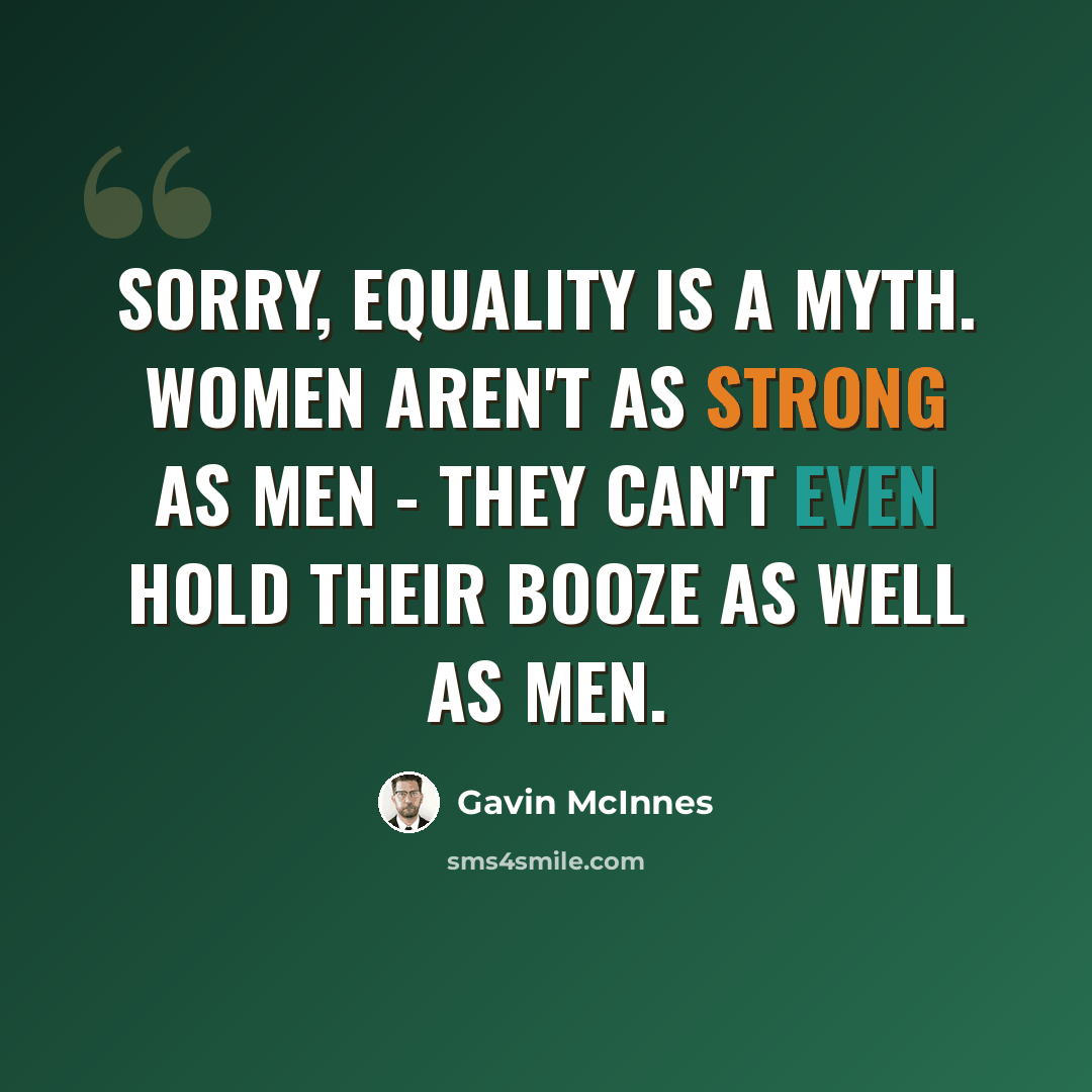 “Sorry, equality is a myth. Women aren't as strong as men - they can't even hold their booze as well as men.” quote by Gavin McInnes