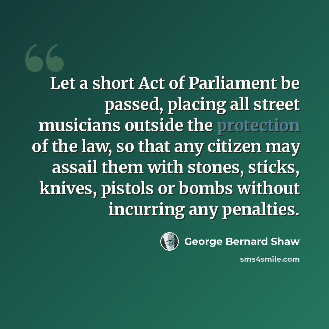 “Let a short Act of Parliament be passed, placing all street musicians outside the protection of the law, so that any citizen may assail them with stones, sticks, knives, pistols or bombs without incurring any penalties.” quote by George Bernard Shaw