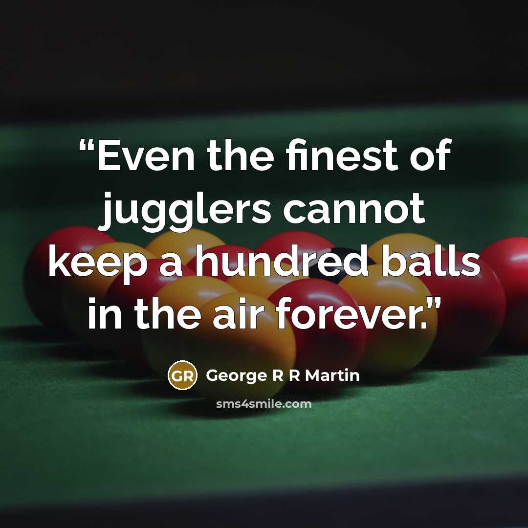 “Even the finest of jugglers cannot keep a hundred balls in the air forever.” quote by George R R Martin