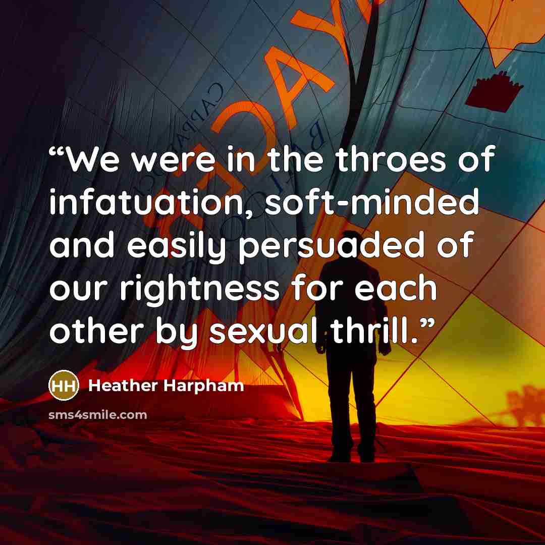 “We were in the throes of infatuation, soft-minded and easily persuaded of our rightness for each other by sexual thrill.” quote by heather harpham