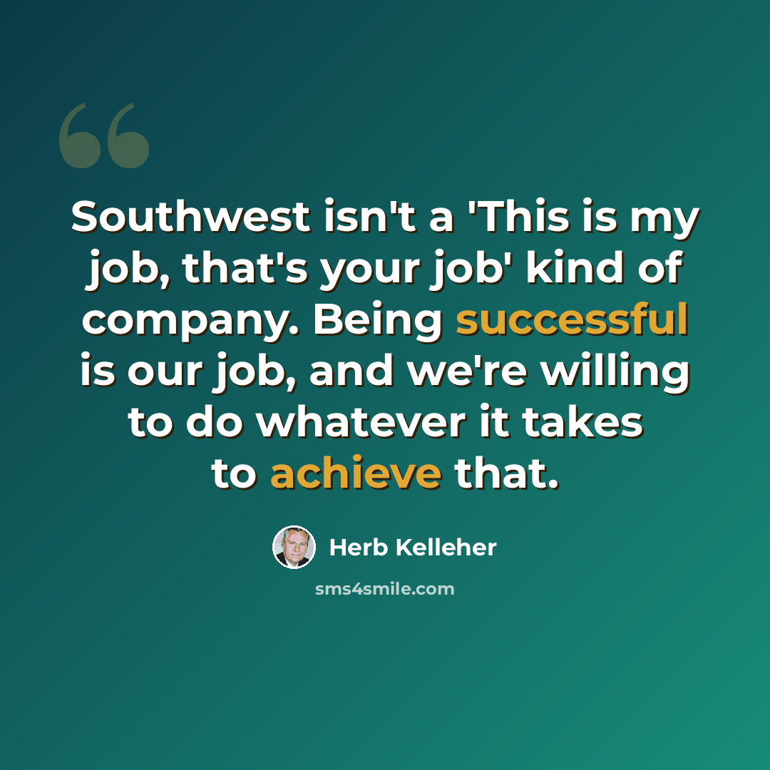 “Southwest isn't a 'This is my job, that's your job' kind of company. Being successful is our job, and we're willing to do whatever it takes to achieve that.” quote by Herb Kelleher