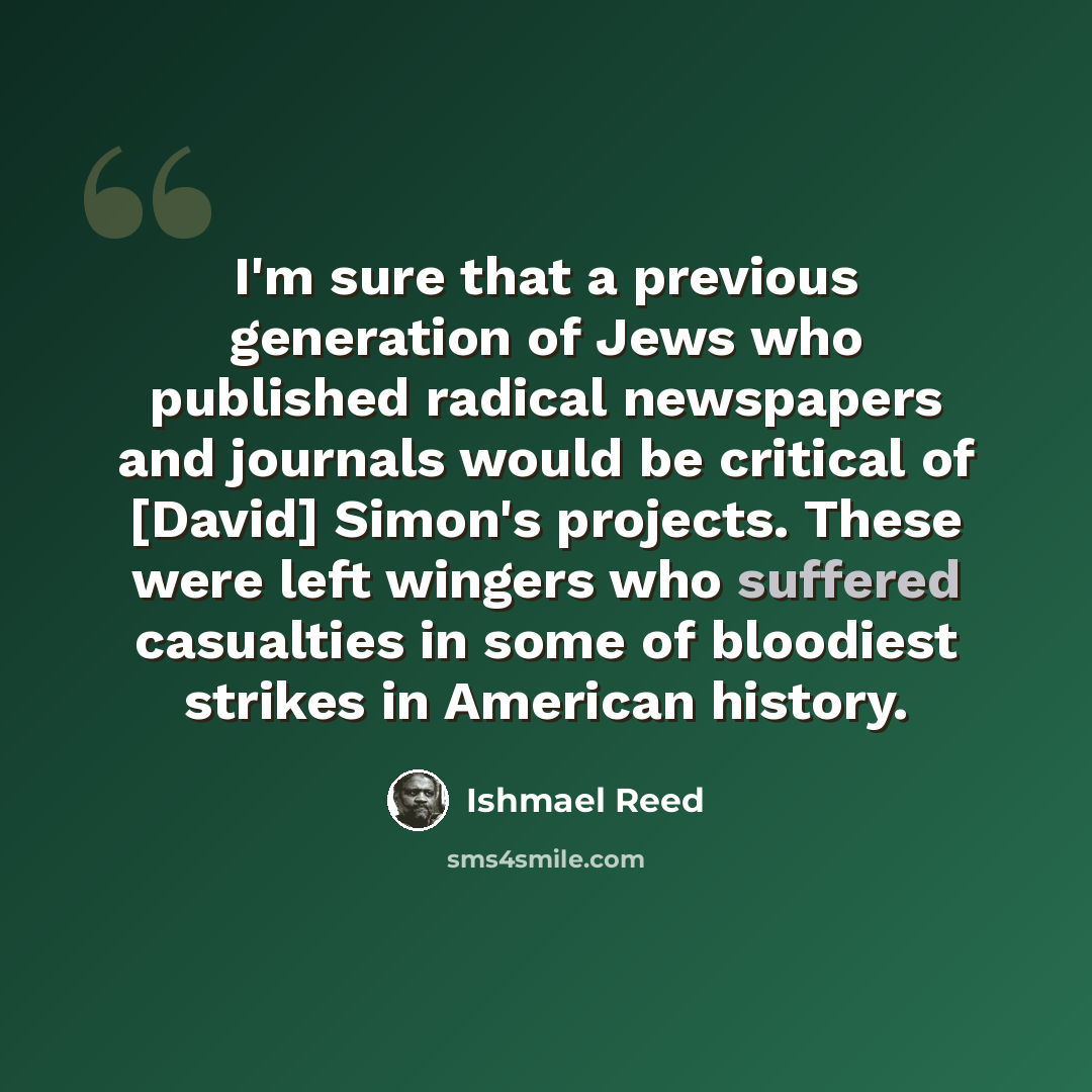 “I'm sure that a previous generation of Jews who published radical newspapers and journals would be critical of [David] Simon's projects. These were left wingers who suffered casualties in some of bloodiest strikes in American history.” quote by Ishmael Reed