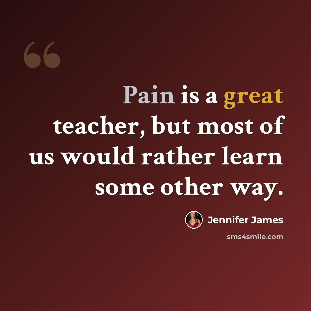 “Pain is a great teacher, but most of us would rather learn some other way.” quote by Jennifer James