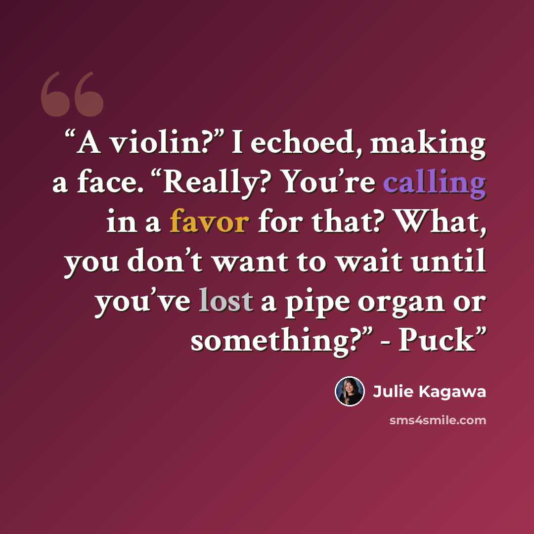 “A violin?” I echoed, making a face. “Really? You’re calling in a favor for that? What, you don’t want to wait until you’ve lost a pipe organ or something?” - Puck” quote by Julie Kagawa