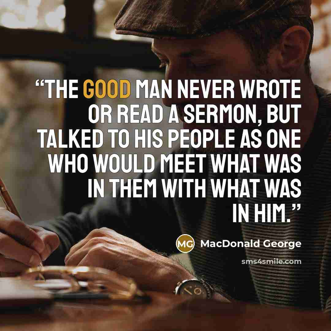 “The good man never wrote or read a sermon, but talked to his people as one who would meet what was in them with what was in him.” quote by MacDonald George