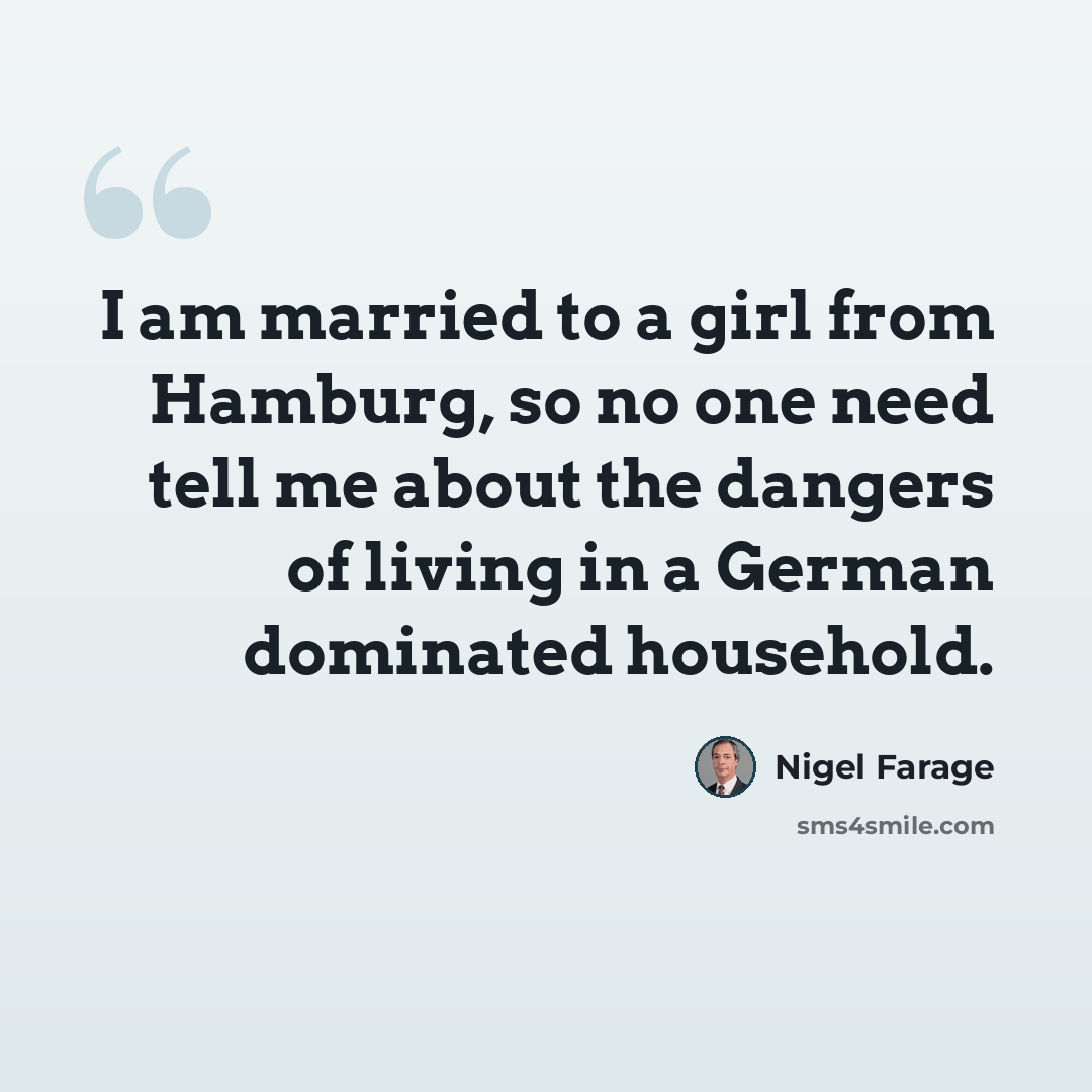 “I am married to a girl from Hamburg, so no one need tell me about the dangers of living in a German dominated household.” quote by Nigel Farage