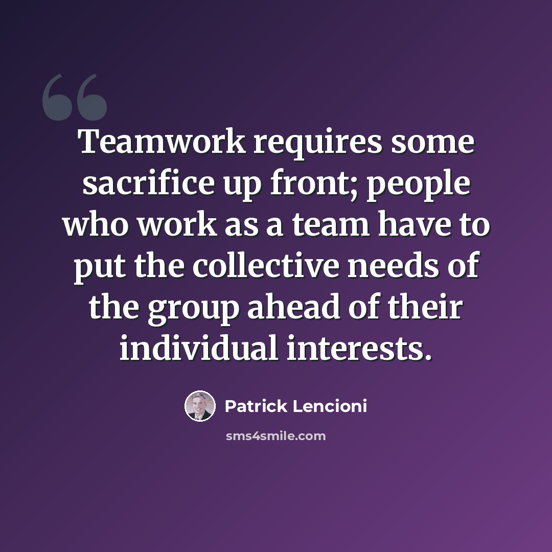 “Teamwork requires some sacrifice up front; people who work as a team have to put the collective needs of the group ahead of their individual interests.” quote by Patrick Lencioni