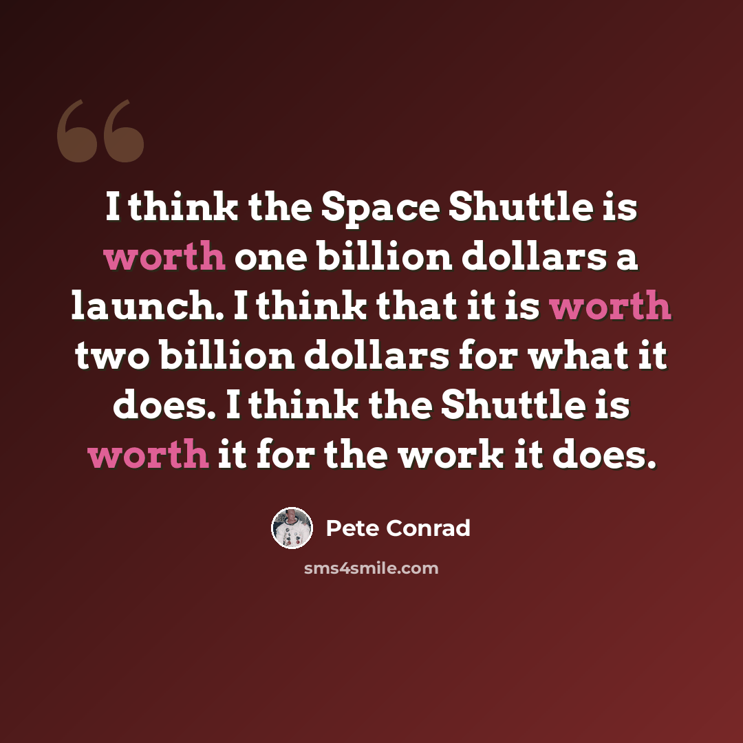 “I think the Space Shuttle is worth one billion dollars a launch. I think that it is worth two billion dollars for what it does. I think the Shuttle is worth it for the work it does.” quote by Pete Conrad