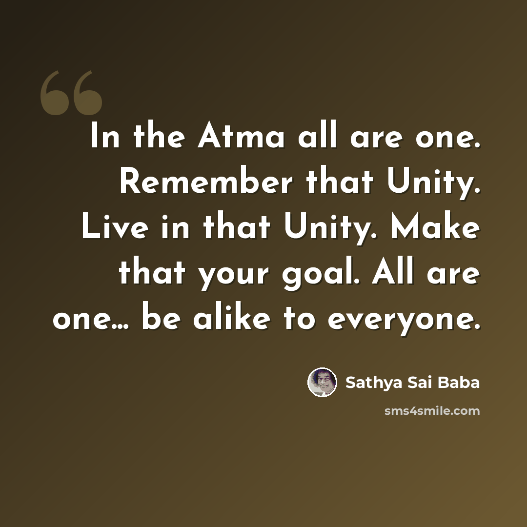 “In the Atma all are one. Remember that Unity. Live in that Unity. Make that your goal. All are one... be alike to everyone.” quote by Sathya Sai Baba