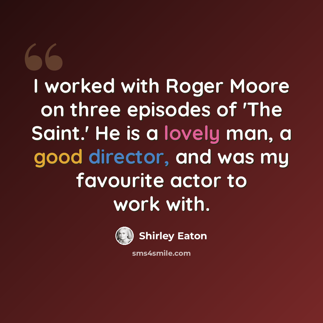 “I worked with Roger Moore on three episodes of 'The Saint.' He is a lovely man, a good director, and was my favourite actor to work with.” quote by Shirley Eaton
