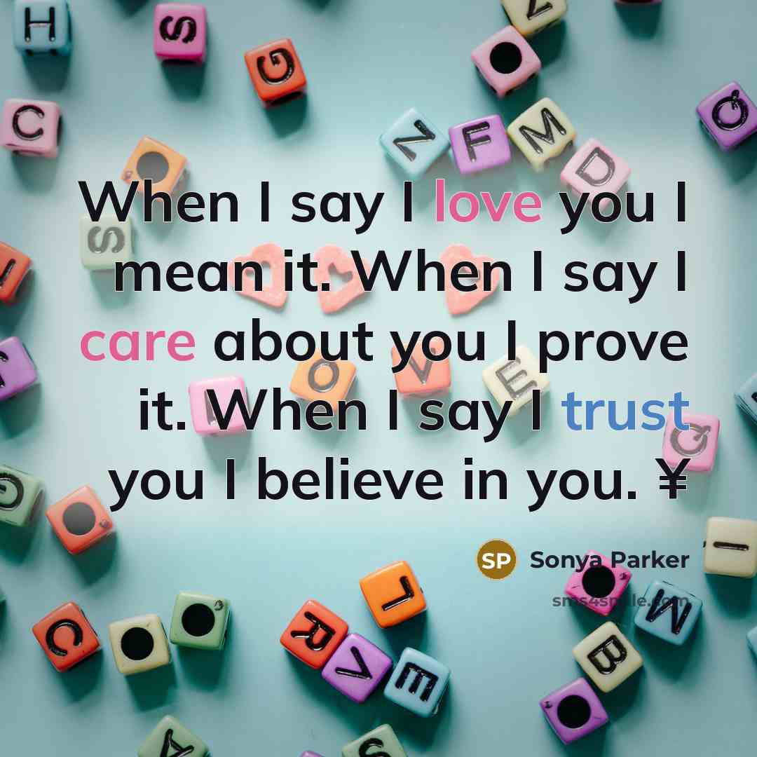 “When I say I love you I mean it. When I say I care about you I prove it. When I say I trust you I believe in you. ¥” quote by Sonya Parker