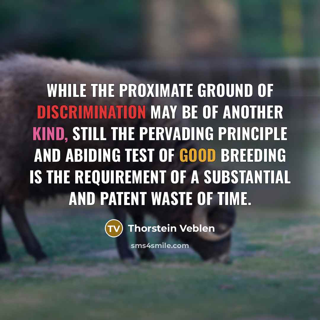“While the proximate ground of discrimination may be of another kind, still the pervading principle and abiding test of good breeding is the requirement of a substantial and patent waste of time.” quote by Thorstein Veblen