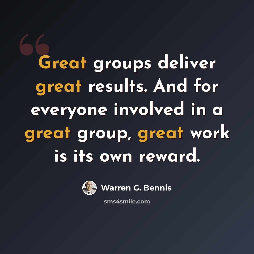 “Great groups deliver great results. And for everyone involved in a great group, great work is its own reward.” quote by Warren G. Bennis