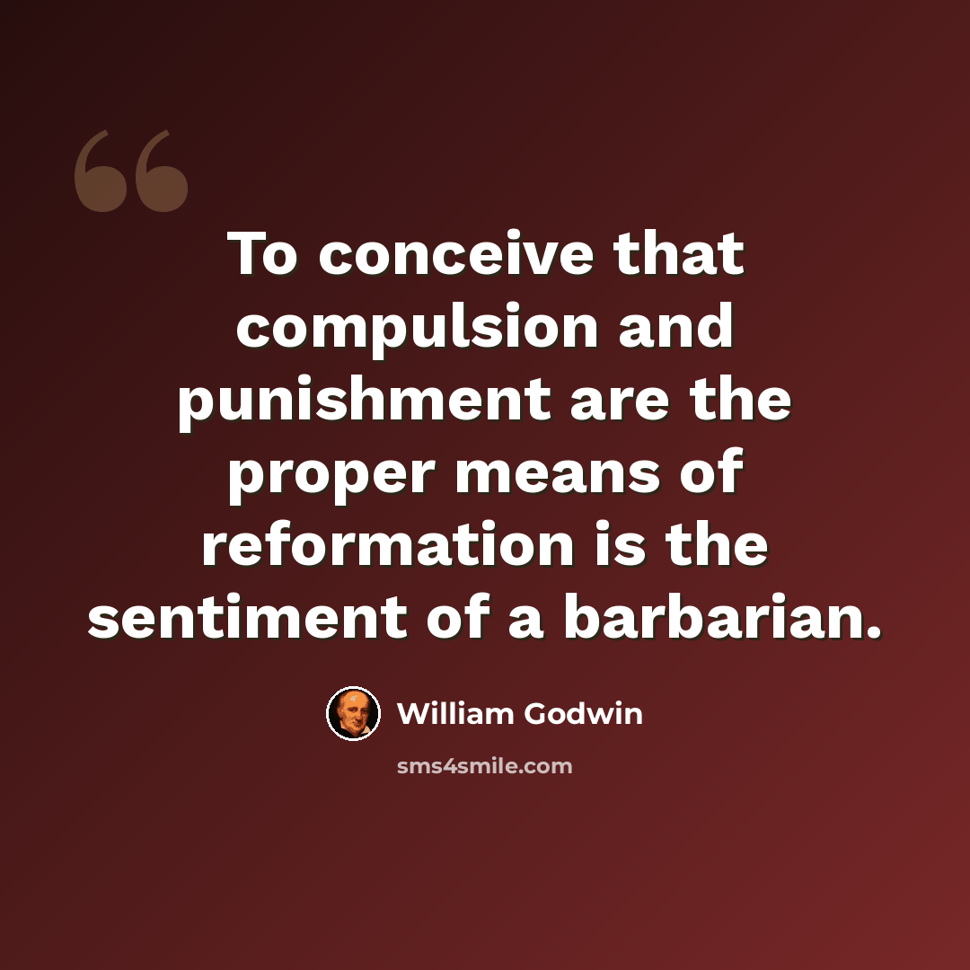 “To conceive that compulsion and punishment are the proper means of reformation is the sentiment of a barbarian.” quote by William Godwin