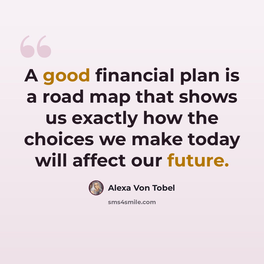 “A good financial plan is a road map that shows us exactly how the choices we make today will affect our future.” quote by Alexa Von Tobel