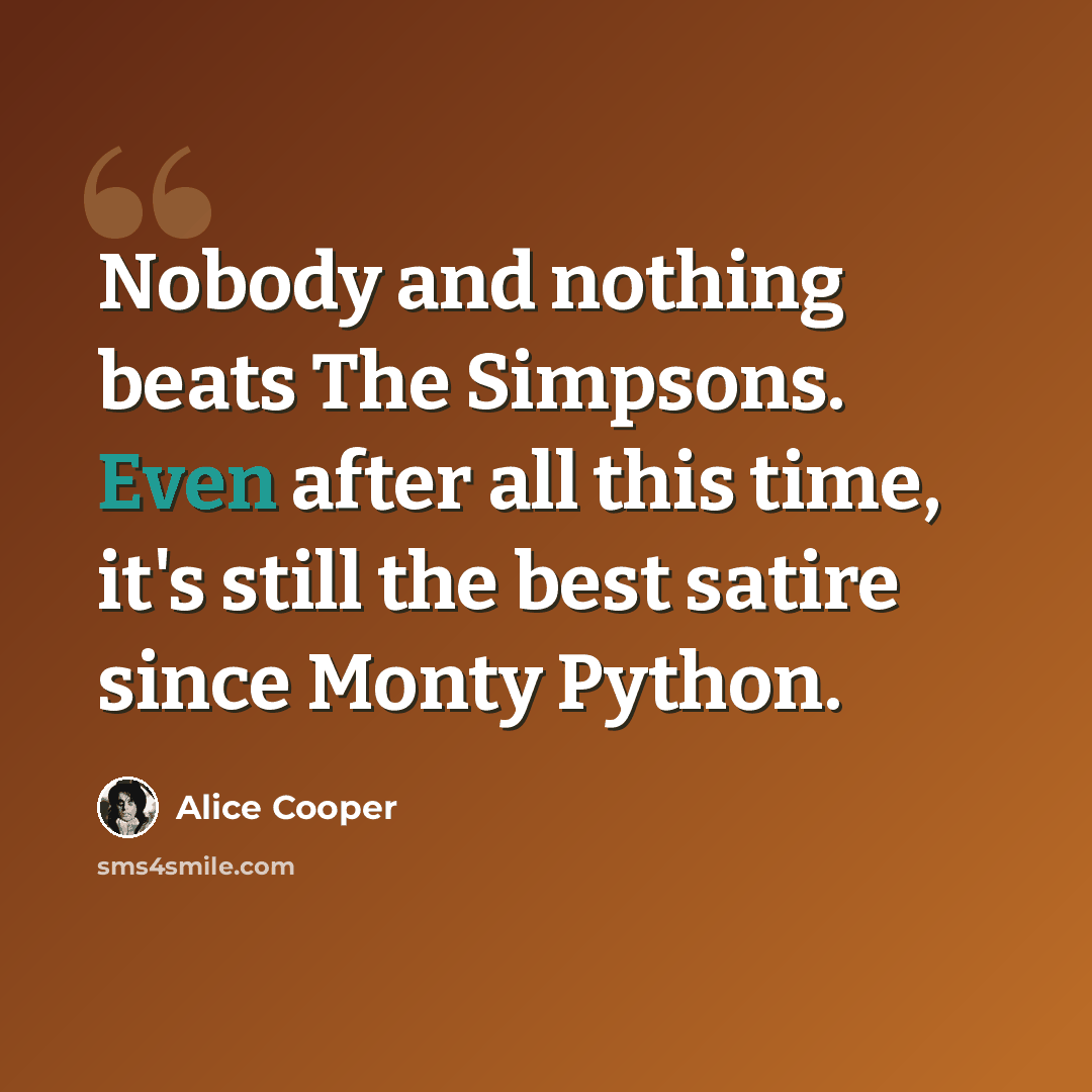 “Nobody and nothing beats The Simpsons. Even after all this time, it's still the best satire since Monty Python.” quote by Alice Cooper