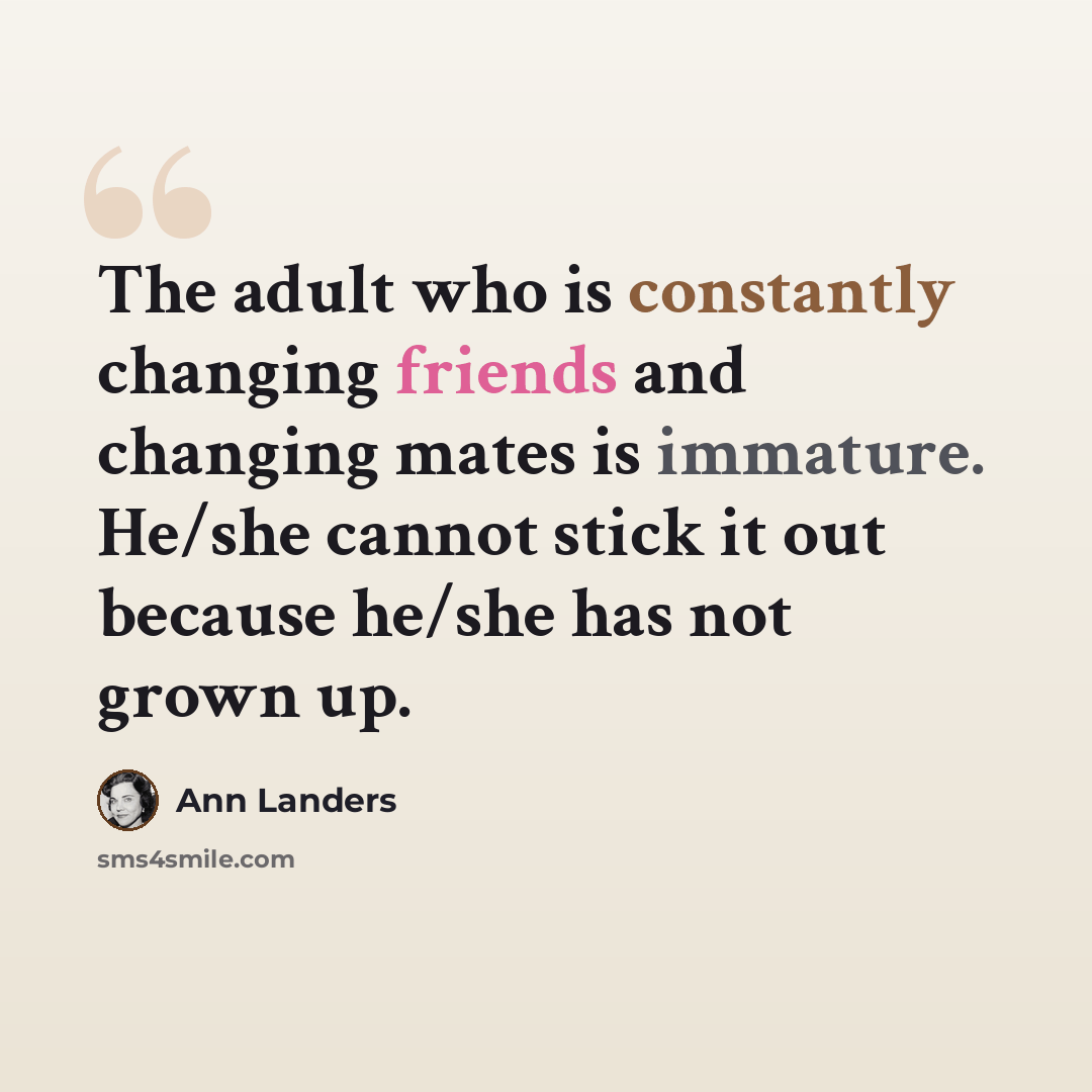 “The adult who is constantly changing friends and changing mates is immature. He/she cannot stick it out because he/she has not grown up.” quote by Ann Landers