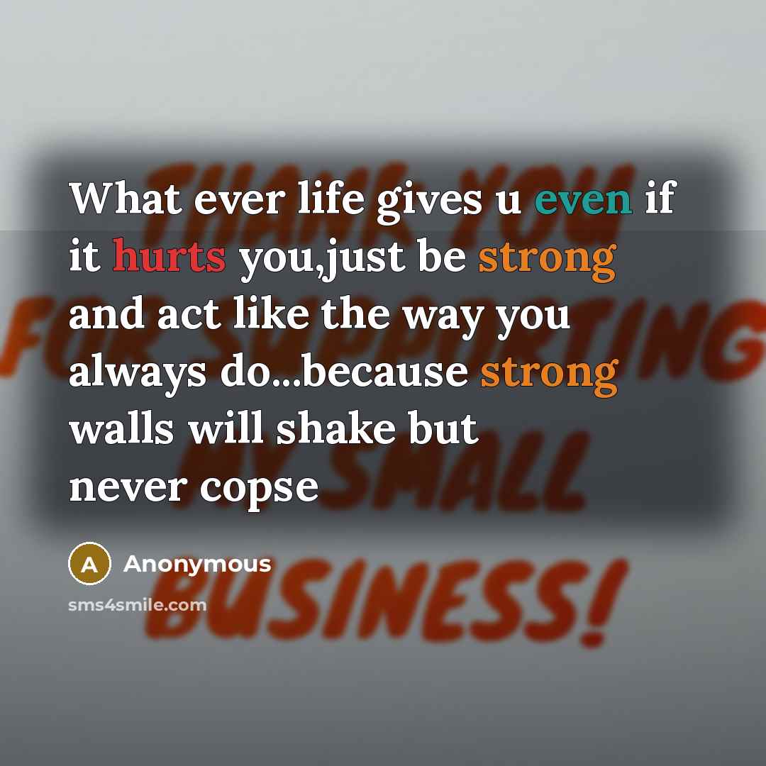 “What ever life gives u even if it hurts you,just be strong and act like the way you always do...because strong walls will shake but never copse” quote by Anonymous