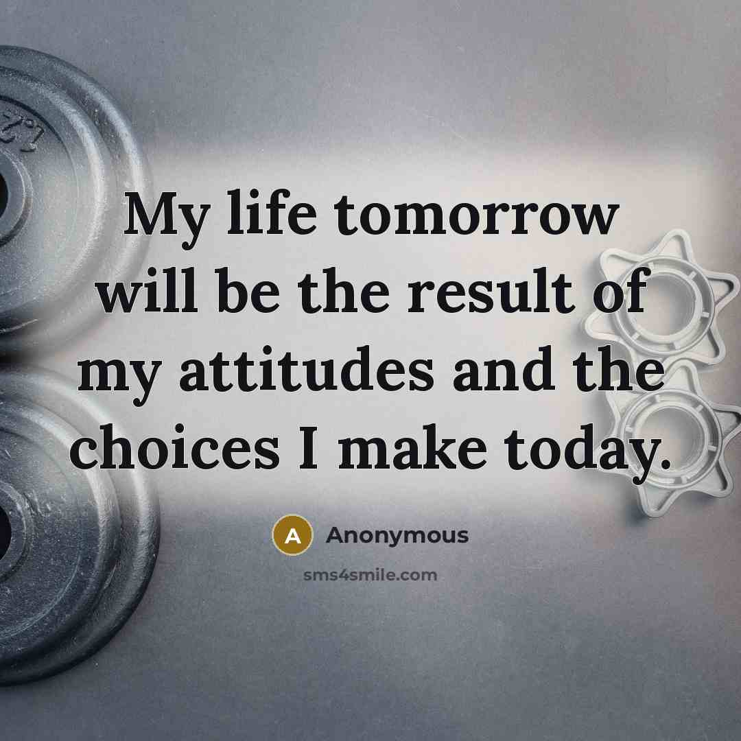 “My life tomorrow will be the result of my attitudes and the choices I make today.” quote by Anonymous