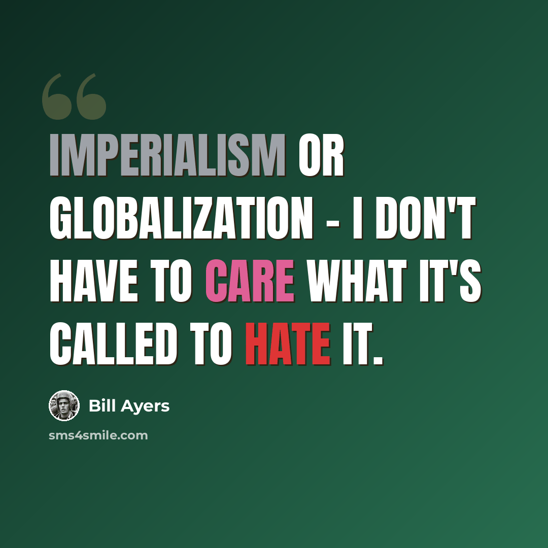 “Imperialism or globalization - I don't have to care what it's called to hate it.” quote by Bill Ayers