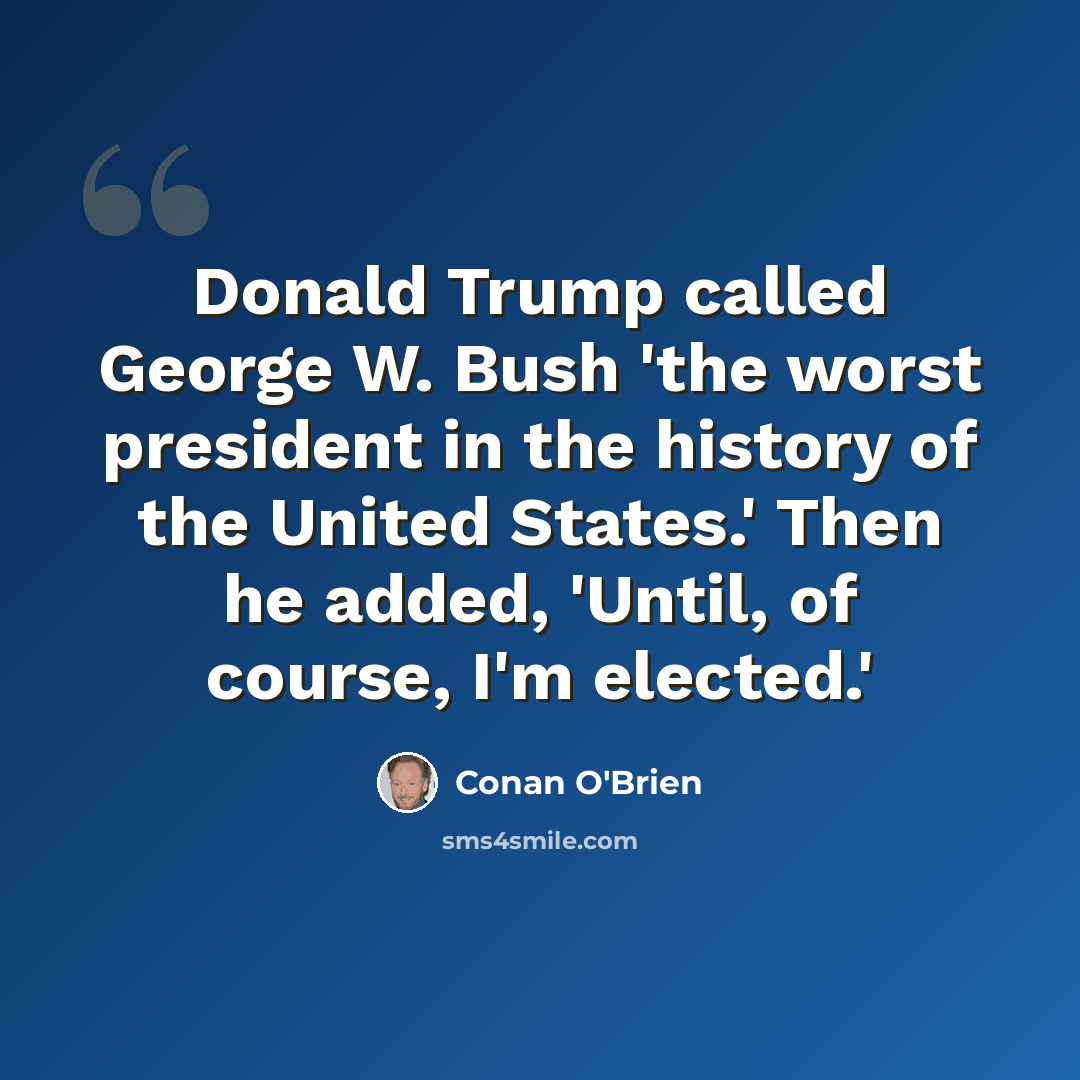 “Donald Trump called George W. Bush 'the worst president in the history of the United States.' Then he added, 'Until, of course, I'm elected.'” quote by Conan O'Brien