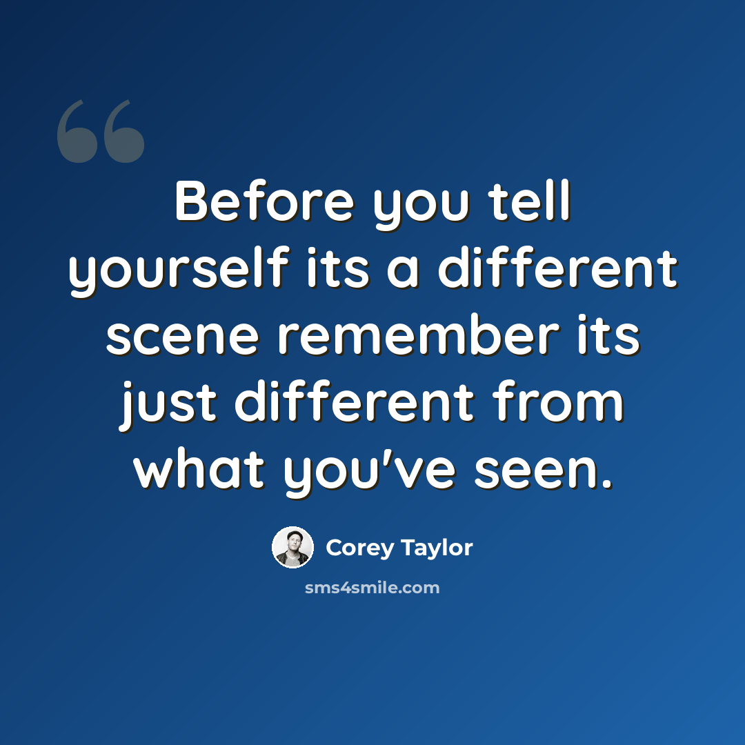 “Before you tell yourself its a different scene remember its just different from what you've seen.” quote by Corey Taylor
