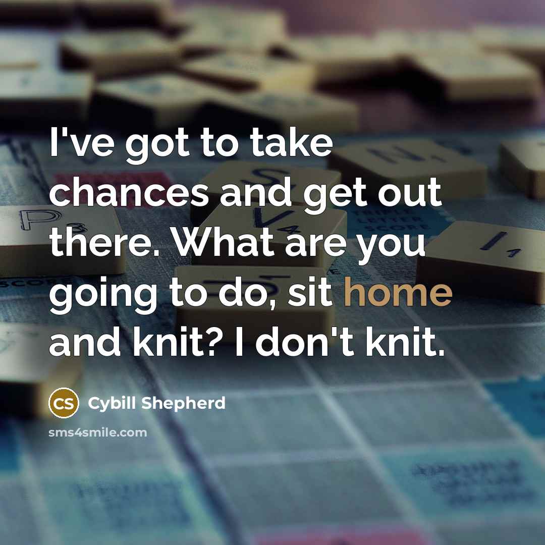 “I've got to take chances and get out there. What are you going to do, sit home and knit? I don't knit.” quote by Cybill Shepherd