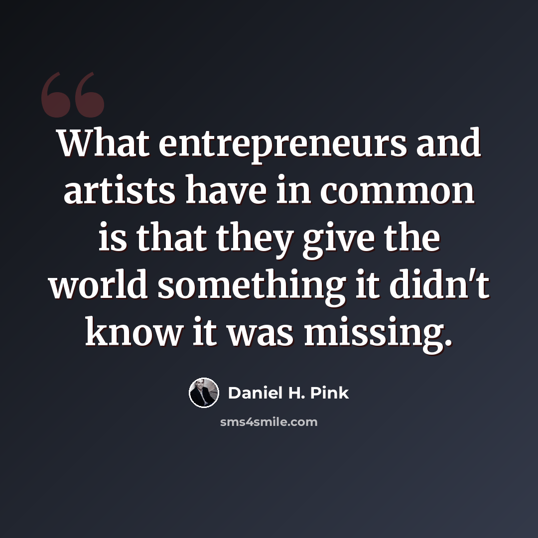 “What entrepreneurs and artists have in common is that they give the world something it didn't know it was missing.” quote by Daniel H. Pink