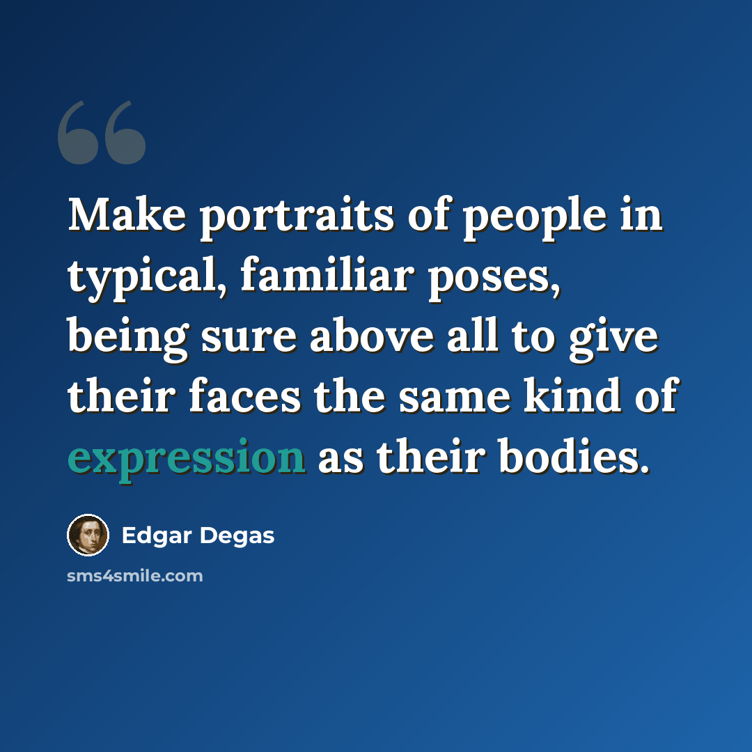 “Make portraits of people in typical, familiar poses, being sure above all to give their faces the same kind of expression as their bodies.” quote by Edgar Degas