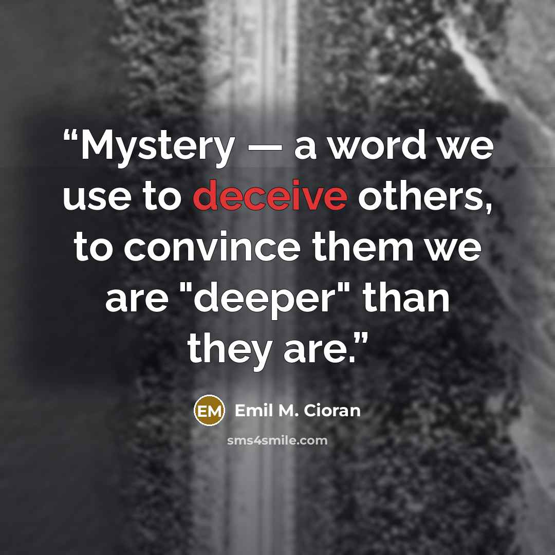 “Mystery — a word we use to deceive others, to convince them we are "deeper" than they are.” quote by Emil M. Cioran