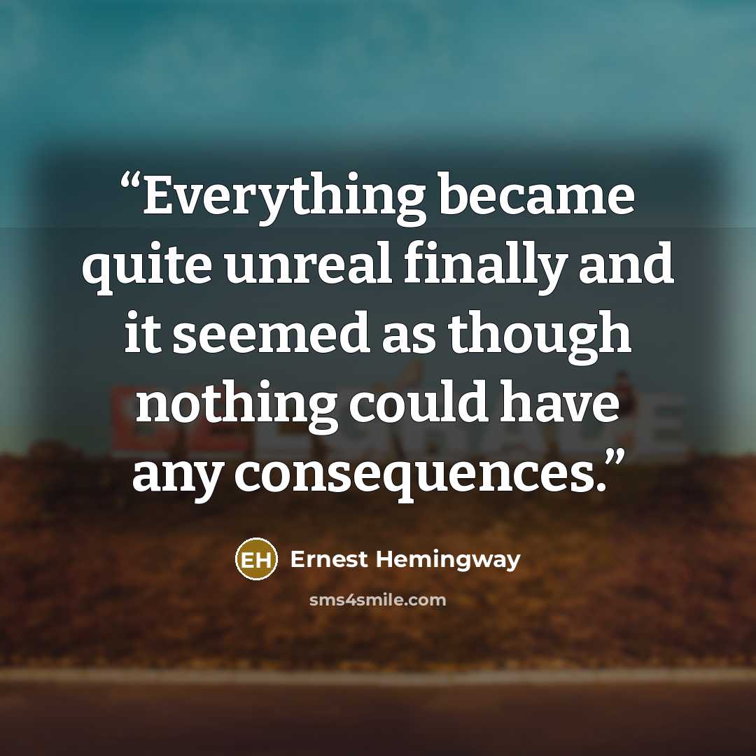 “Everything became quite unreal finally and it seemed as though nothing could have any consequences.” quote by Ernest Hemingway