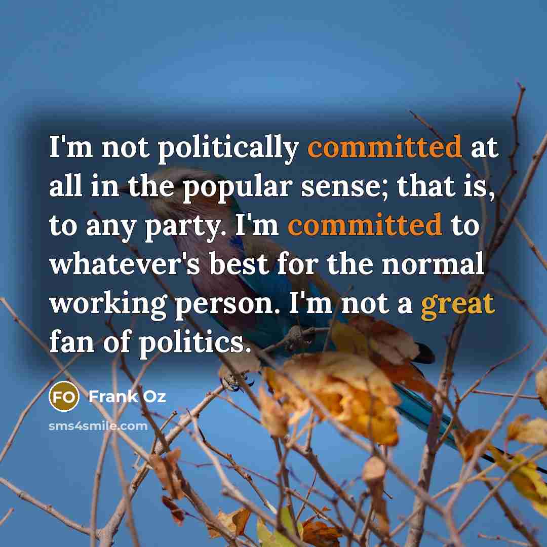 “I'm not politically committed at all in the popular sense; that is, to any party. I'm committed to whatever's best for the normal working person. I'm not a great fan of politics.” quote by Frank Oz