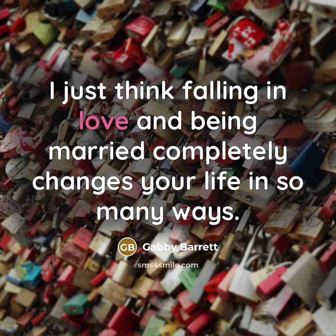 “I just think falling in love and being married completely changes your life in so many ways.” quote by Gabby Barrett