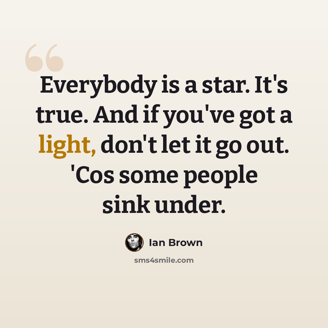 “Everybody is a star. It's true. And if you've got a light, don't let it go out. 'Cos some people sink under.” quote by Ian Brown