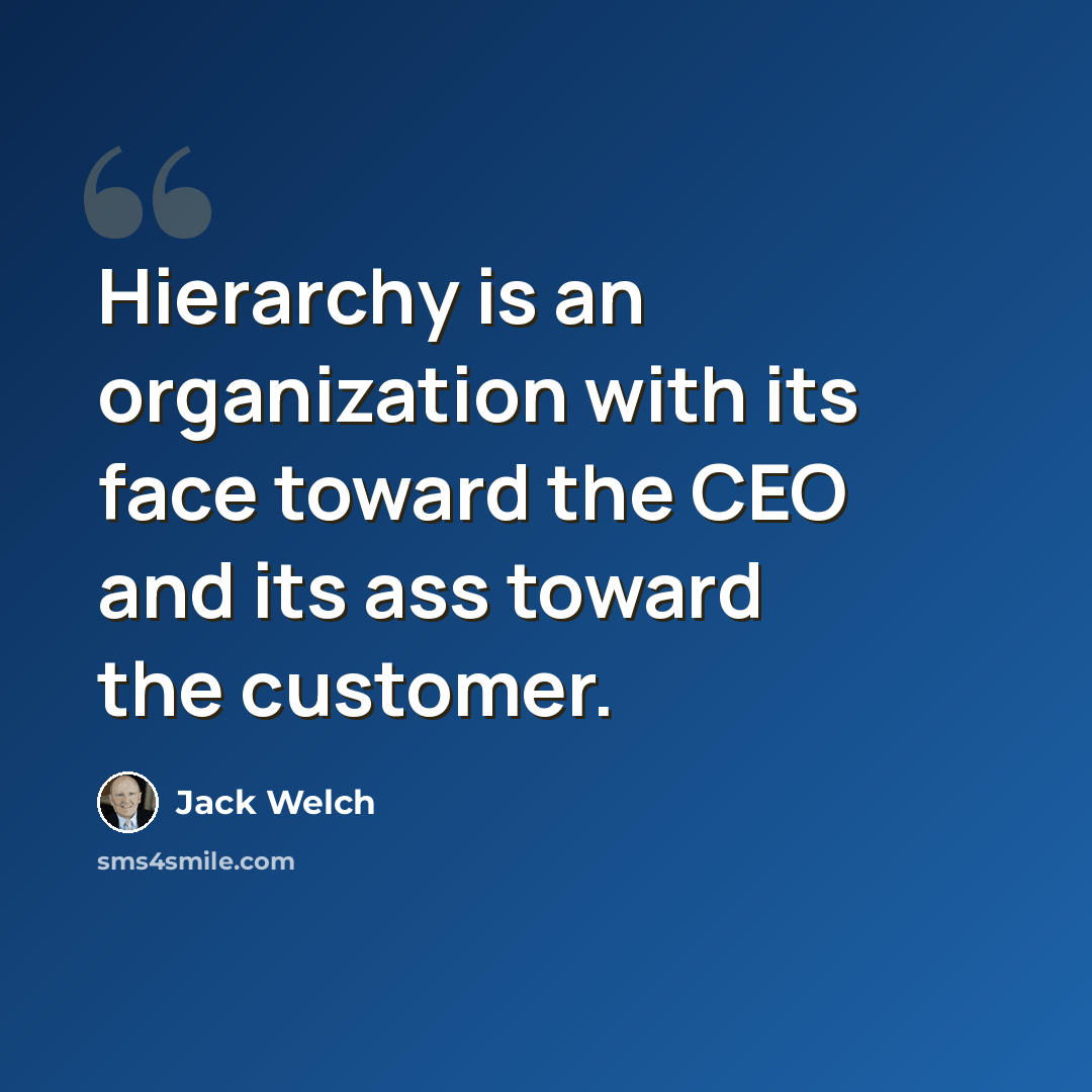 “Hierarchy is an organization with its face toward the CEO and its ass toward the customer.” quote by Jack Welch