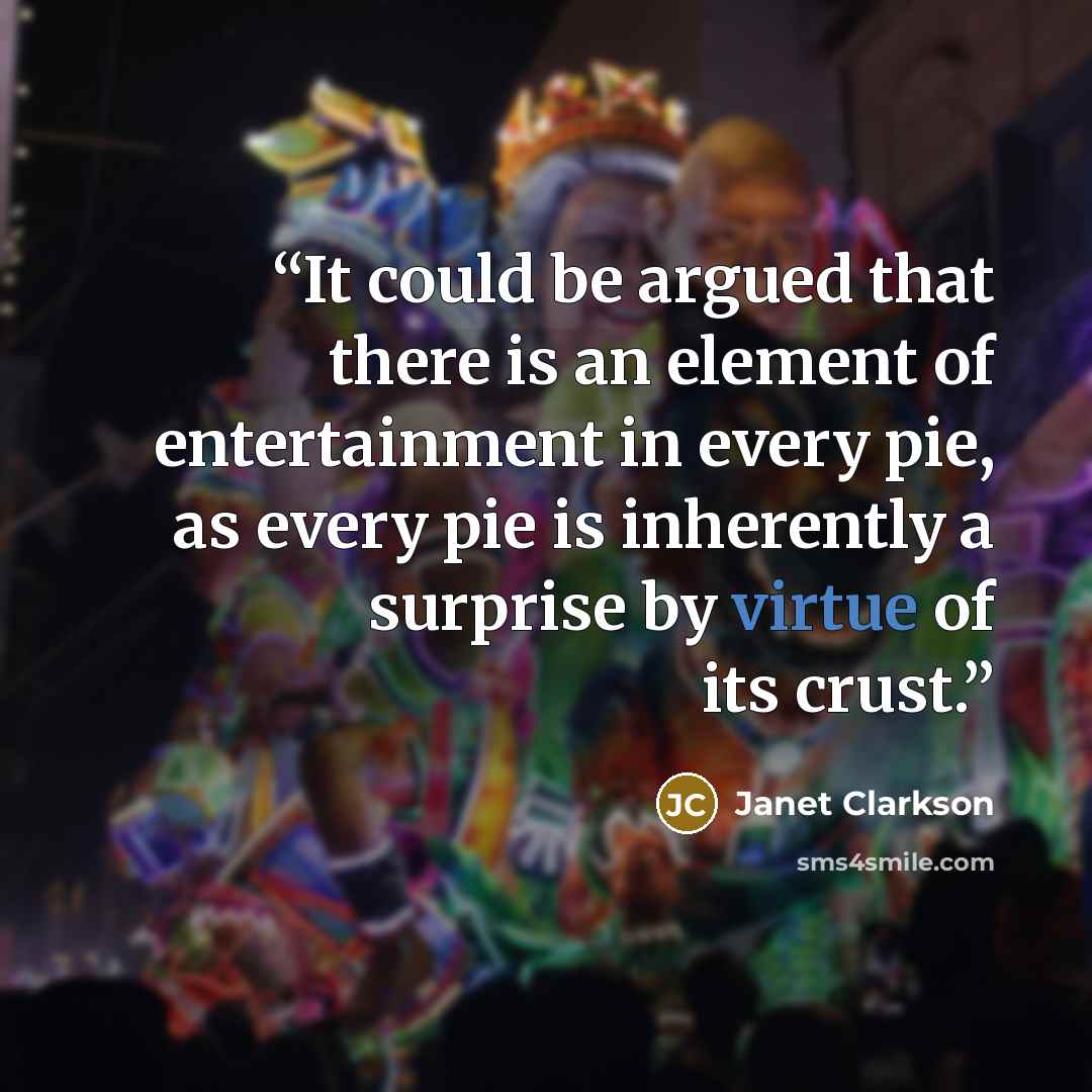 “It could be argued that there is an element of entertainment in every pie, as every pie is inherently a surprise by virtue of its crust.” quote by Janet Clarkson