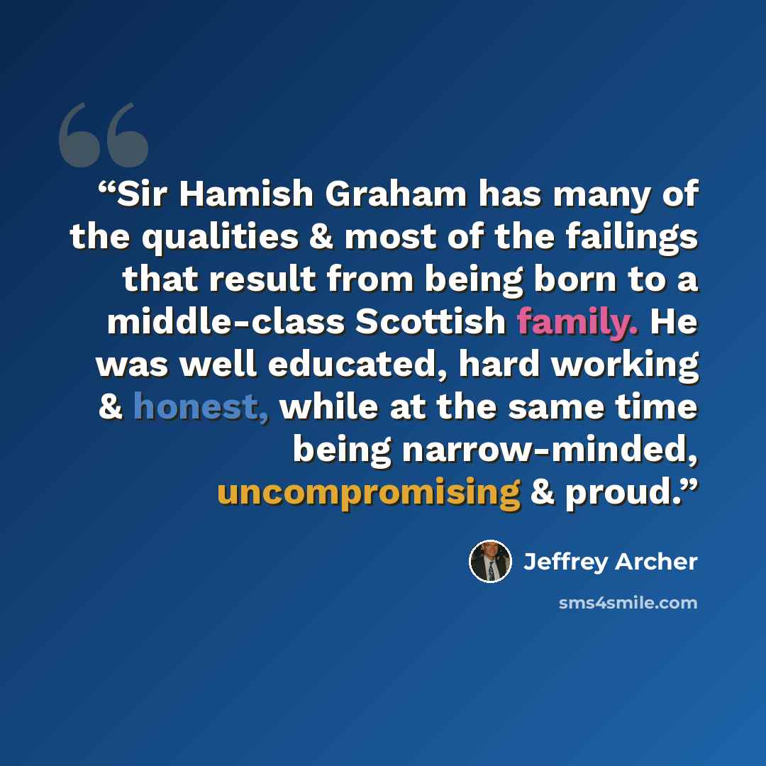 “Sir Hamish Graham has many of the qualities & most of the failings that result from being born to a middle-class Scottish family. He was well educated, hard working & honest, while at the same time being narrow-minded, uncompromising & proud.” quote by Jeffrey Archer