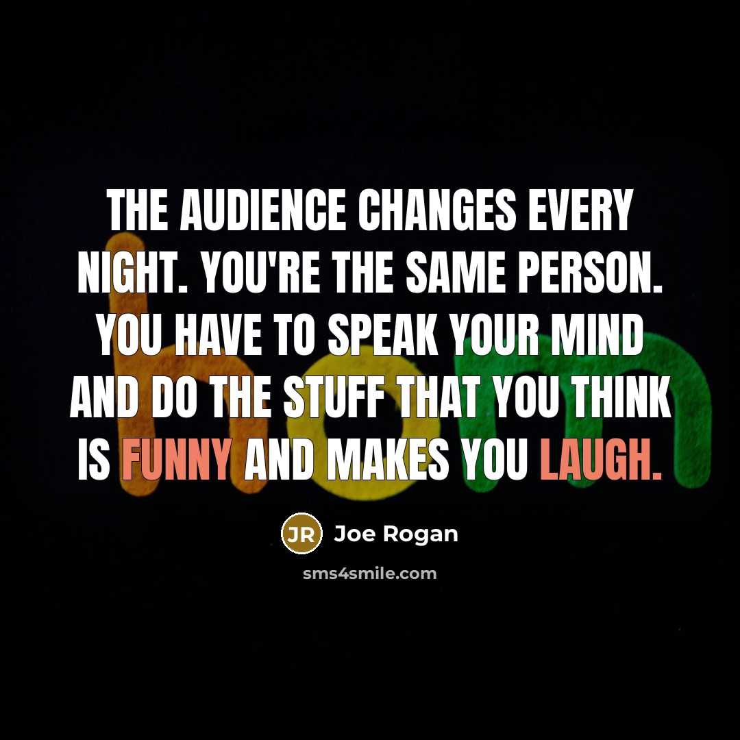 “The audience changes every night. You're the same person. You have to speak your mind and do the stuff that you think is funny and makes you laugh.” quote by Joe Rogan