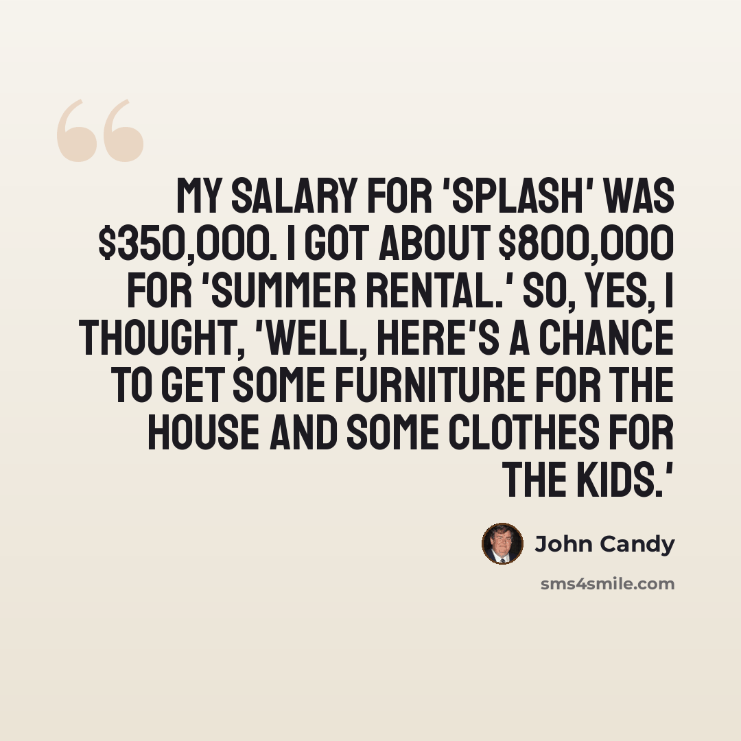 “My salary for 'Splash' was $350,000. I got about $800,000 for 'Summer Rental.' So, yes, I thought, 'Well, here's a chance to get some furniture for the house and some clothes for the kids.'” quote by John Candy
