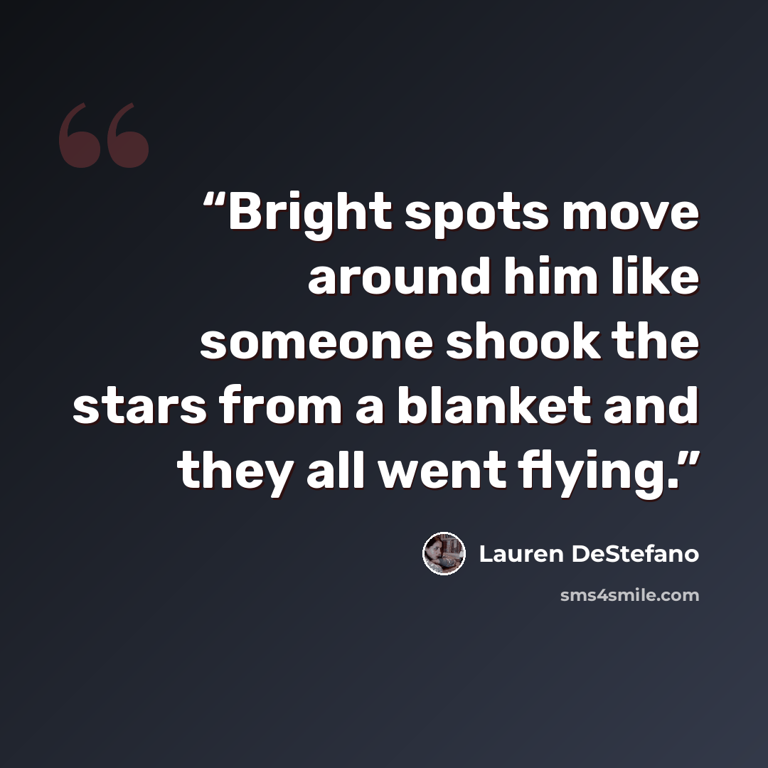 “Bright spots move around him like someone shook the stars from a blanket and they all went flying.” quote by Lauren DeStefano