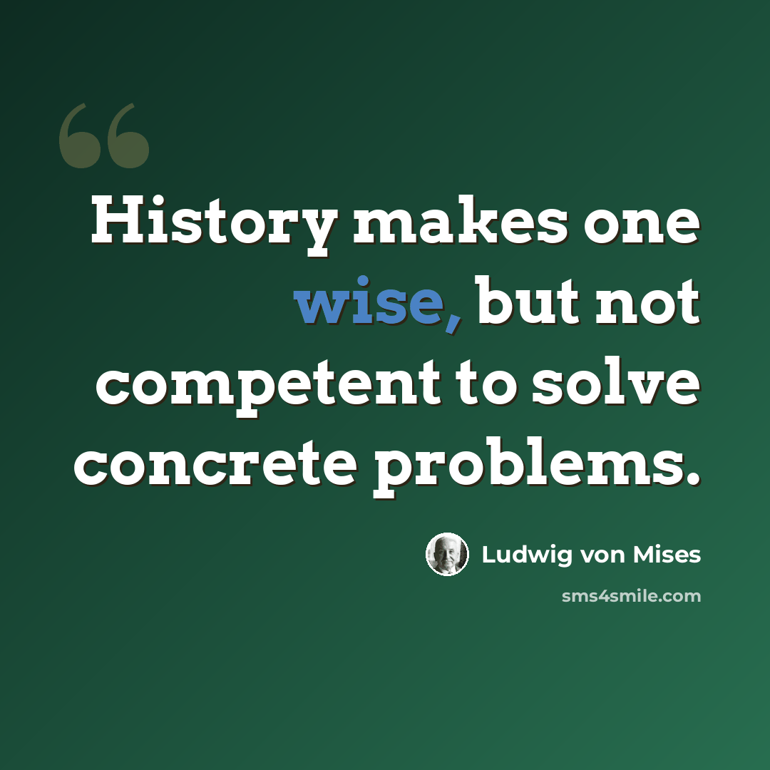 “History makes one wise, but not competent to solve concrete problems.” quote by Ludwig von Mises