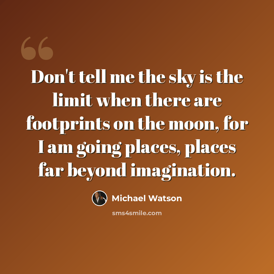 “Don't tell me the sky is the limit when there are footprints on the moon, for I am going places, places far beyond imagination.” quote by Michael Watson